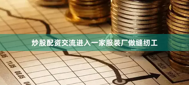 炒股配资交流进入一家服装厂做缝纫工