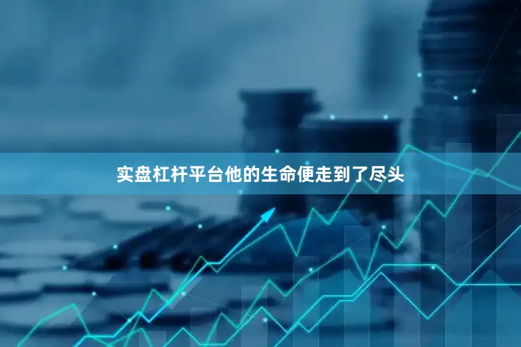实盘杠杆平台他的生命便走到了尽头