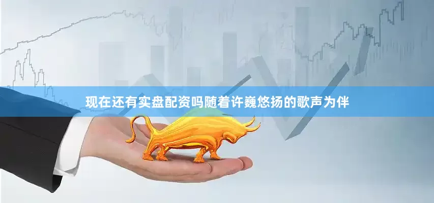 现在还有实盘配资吗随着许巍悠扬的歌声为伴