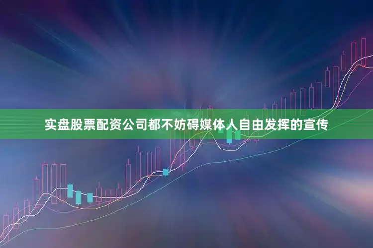 实盘股票配资公司都不妨碍媒体人自由发挥的宣传