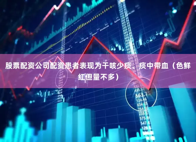 股票配资公司配资患者表现为干咳少痰、痰中带血（色鲜红但量不多）
