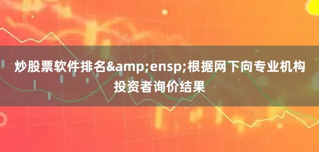 炒股票软件排名&ensp;根据网下向专业机构投资者询价结果