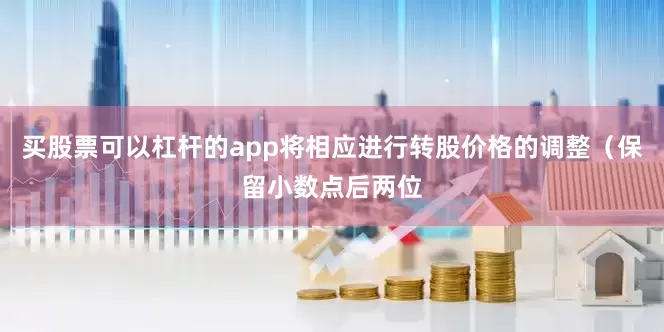 买股票可以杠杆的app将相应进行转股价格的调整（保留小数点后两位