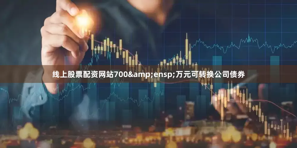 线上股票配资网站700&ensp;万元可转换公司债券