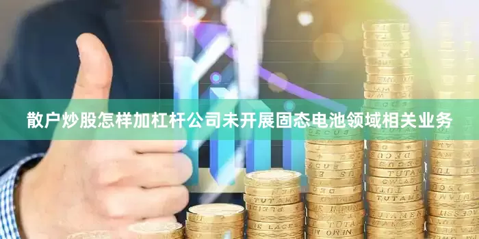 散户炒股怎样加杠杆公司未开展固态电池领域相关业务