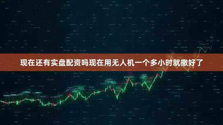 现在还有实盘配资吗现在用无人机一个多小时就撒好了