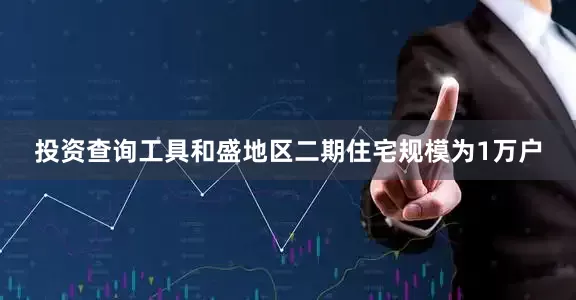 投资查询工具　　和盛地区二期住宅规模为1万户