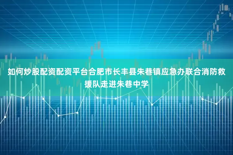 如何炒股配资配资平台合肥市长丰县朱巷镇应急办联合消防救援队走进朱巷中学