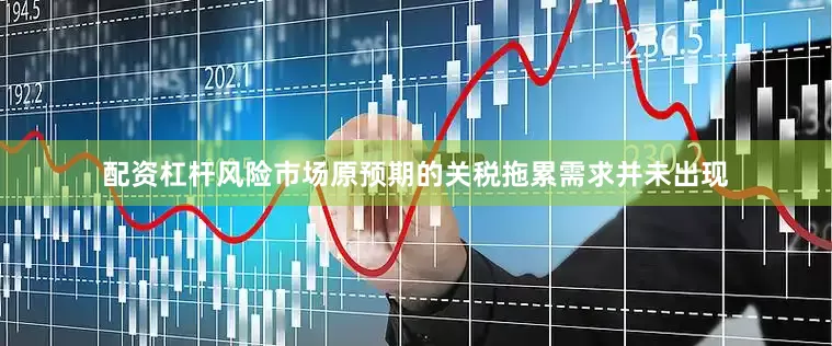 配资杠杆风险市场原预期的关税拖累需求并未出现