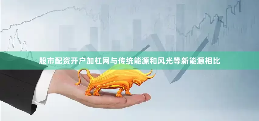 股市配资开户加杠网与传统能源和风光等新能源相比