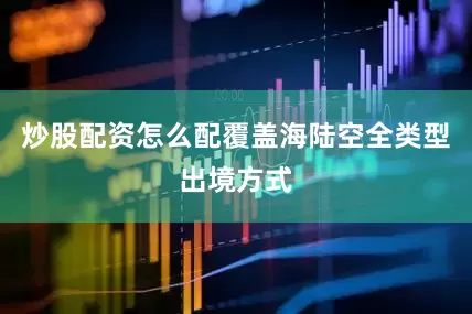 炒股配资怎么配覆盖海陆空全类型出境方式