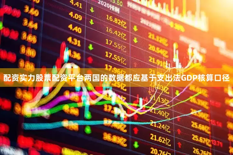 配资实力股票配资平台两国的数据都应基于支出法GDP核算口径