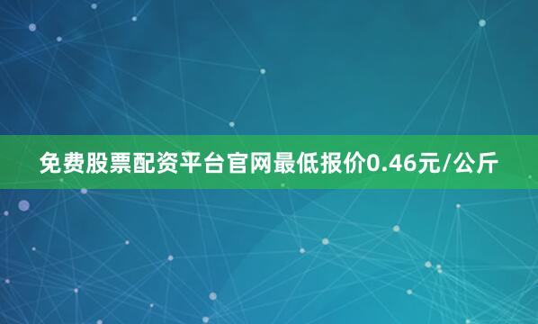 免费股票配资平台官网最低报价0.46元/公斤
