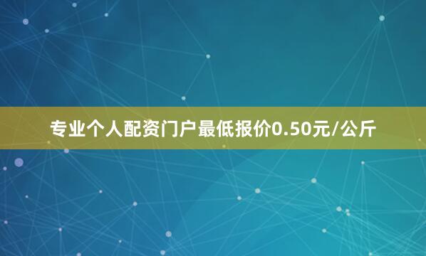 专业个人配资门户最低报价0.50元/公斤