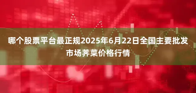 哪个股票平台最正规2025年6月22日全国主要批发市场荠菜价格行情