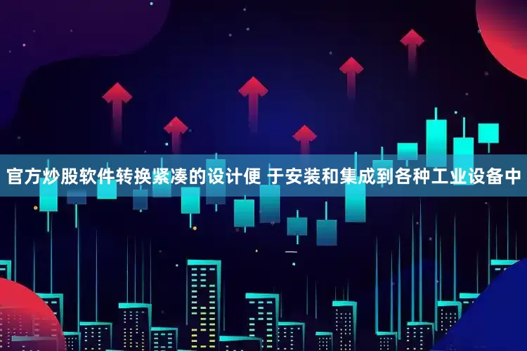 官方炒股软件转换紧凑的设计便 于安装和集成到各种工业设备中