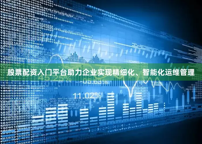 股票配资入门平台助力企业实现精细化、智能化运维管理