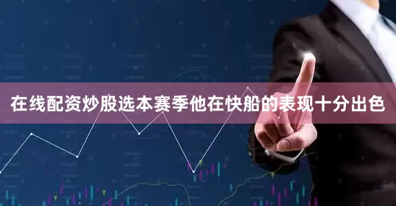 在线配资炒股选本赛季他在快船的表现十分出色