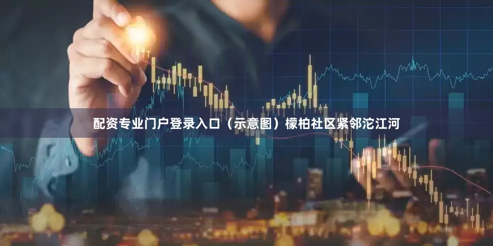 配资专业门户登录入口（示意图）檬柏社区紧邻沱江河