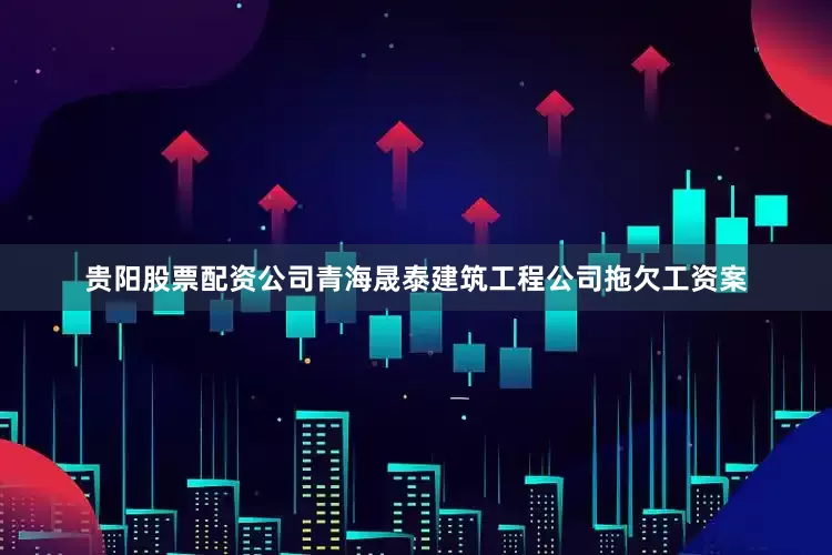 贵阳股票配资公司青海晟泰建筑工程公司拖欠工资案