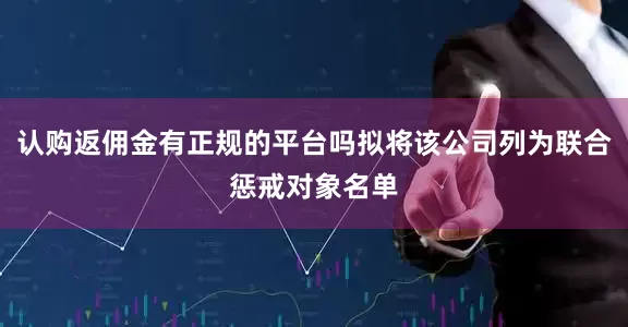 认购返佣金有正规的平台吗拟将该公司列为联合惩戒对象名单