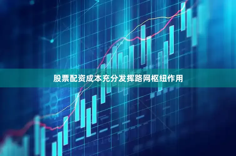 股票配资成本充分发挥路网枢纽作用