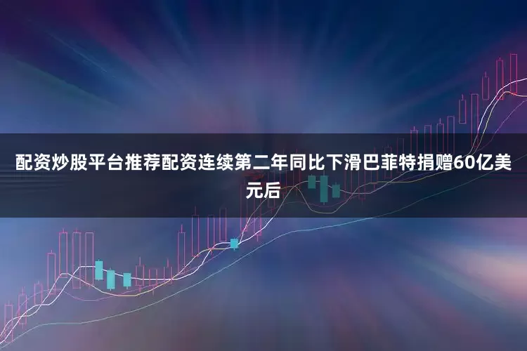 配资炒股平台推荐配资连续第二年同比下滑　　巴菲特捐赠60亿美元后
