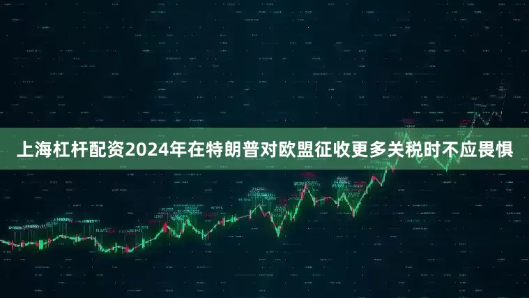 上海杠杆配资2024年在特朗普对欧盟征收更多关税时不应畏惧