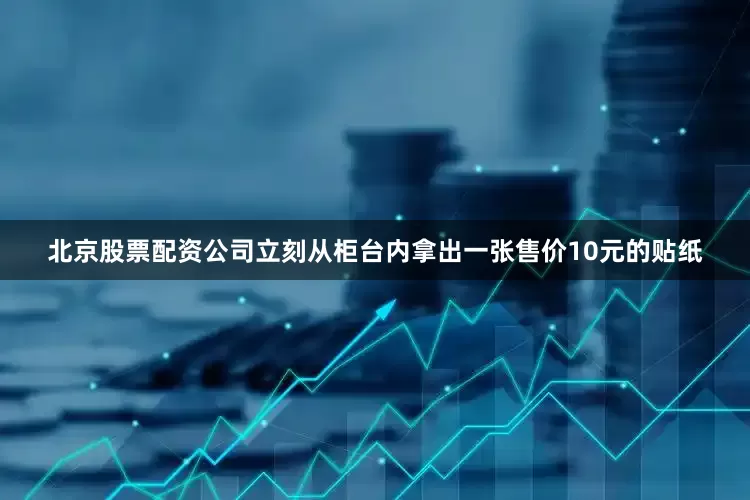 北京股票配资公司立刻从柜台内拿出一张售价10元的贴纸