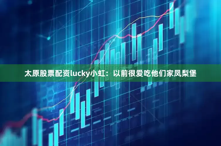 太原股票配资lucky小虹：以前很爱吃他们家凤梨堡