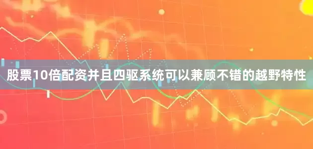 股票10倍配资并且四驱系统可以兼顾不错的越野特性