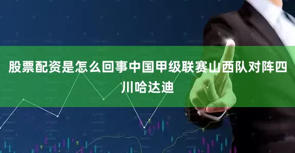股票配资是怎么回事中国甲级联赛山西队对阵四川哈达迪