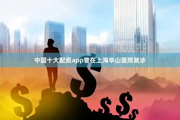 中国十大配资app曾在上海华山医院就诊