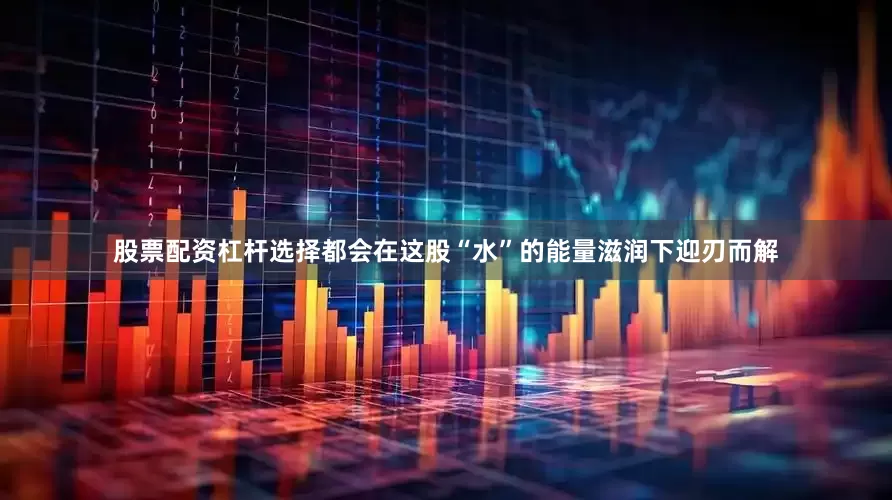 股票配资杠杆选择都会在这股“水”的能量滋润下迎刃而解