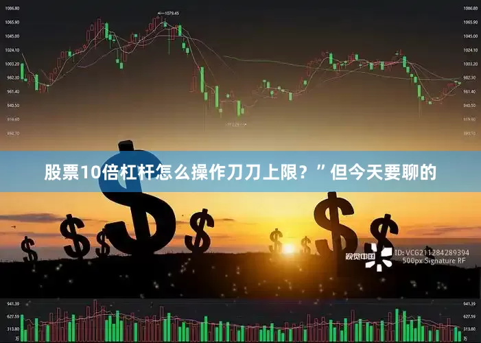 股票10倍杠杆怎么操作刀刀上限？”但今天要聊的