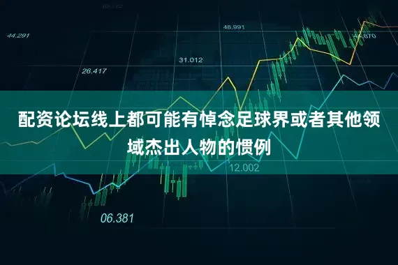 配资论坛线上都可能有悼念足球界或者其他领域杰出人物的惯例