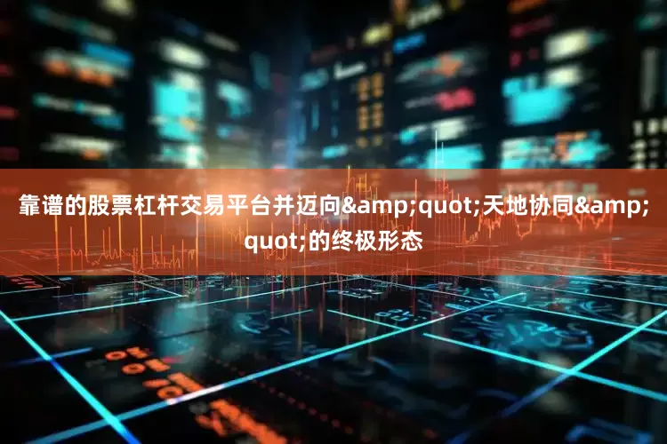 靠谱的股票杠杆交易平台并迈向&quot;天地协同&quot;的终极形态