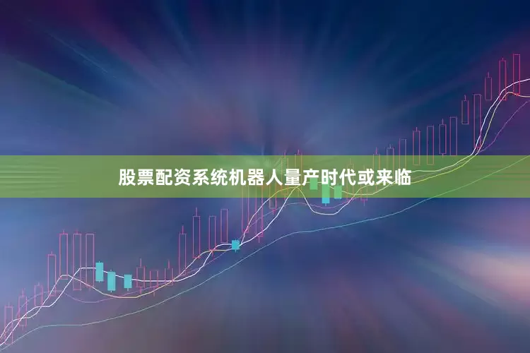 股票配资系统机器人量产时代或来临
