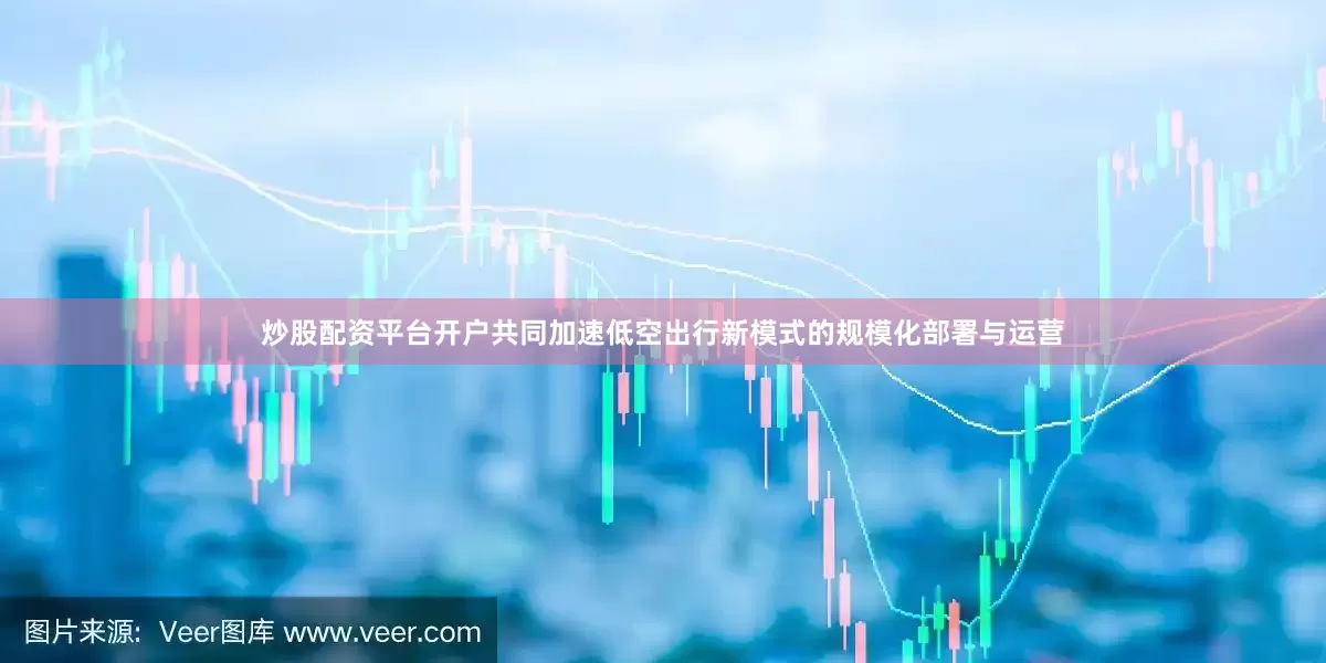 炒股配资平台开户共同加速低空出行新模式的规模化部署与运营