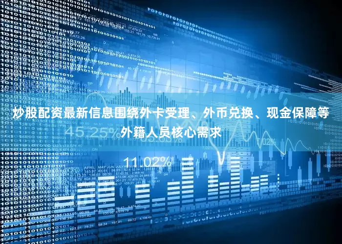 炒股配资最新信息围绕外卡受理、外币兑换、现金保障等外籍人员核心需求