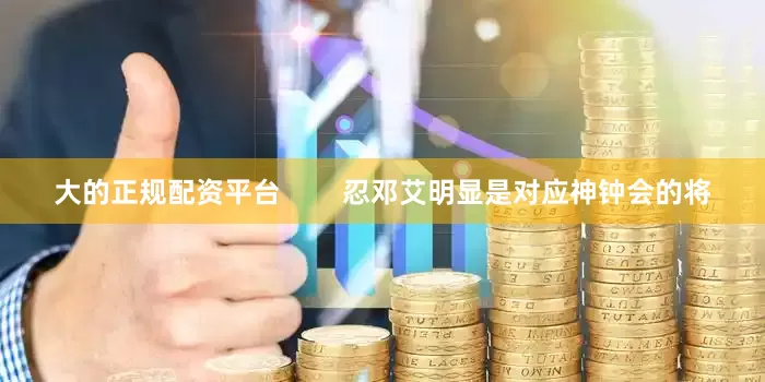 大的正规配资平台        忍邓艾明显是对应神钟会的将
