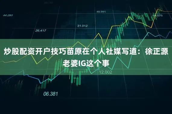 炒股配资开户技巧苗原在个人社媒写道：徐正源老婆IG这个事