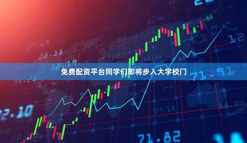 免费配资平台同学们即将步入大学校门
