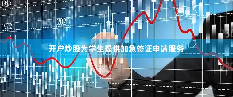开户炒股为学生提供加急签证申请服务