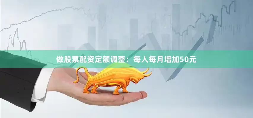 做股票配资定额调整：每人每月增加50元