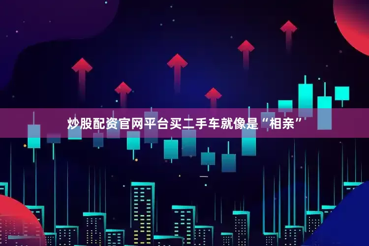 炒股配资官网平台买二手车就像是“相亲”