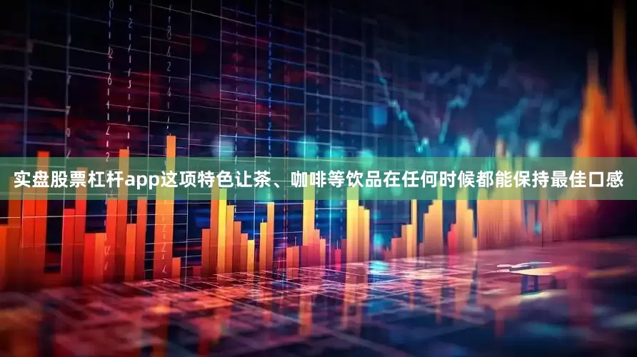 实盘股票杠杆app这项特色让茶、咖啡等饮品在任何时候都能保持最佳口感