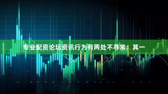 专业配资论坛资讯行为有两处不寻常：其一