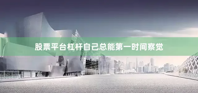 股票平台杠杆自己总能第一时间察觉