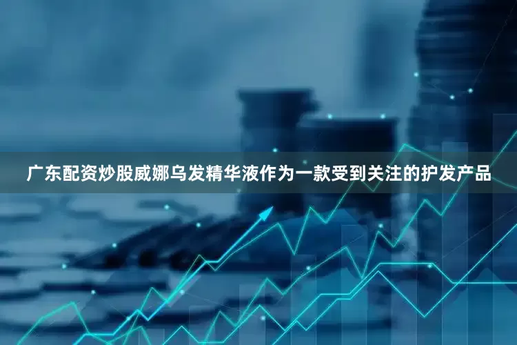 广东配资炒股威娜乌发精华液作为一款受到关注的护发产品